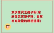 余庆生灵芝孢子粉(余庆生灵芝孢子粉：自然补充能量的理想选择)