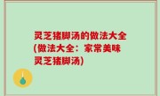 灵芝猪脚汤的做法大全(做法大全：家常美味灵芝猪脚汤)