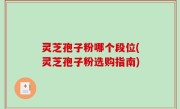 灵芝孢子粉哪个段位(灵芝孢子粉选购指南)