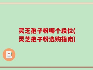 灵芝孢子粉哪个段位(灵芝孢子粉选购指南)