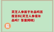 灵芝人参属于补品吗百度百科(灵芝人参是补品吗？答案揭晓)