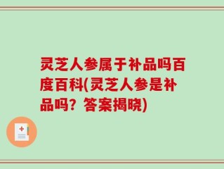 灵芝人参属于补品吗百度百科(灵芝人参是补品吗？答案揭晓)
