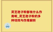 灵芝孢子粉都有什么作用呢_灵芝孢子粉的多种功效与作用解析