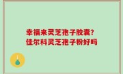 幸福来灵芝孢子胶囊？佳尔科灵芝孢子粉好吗