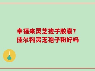 幸福来灵芝孢子胶囊？佳尔科灵芝孢子粉好吗