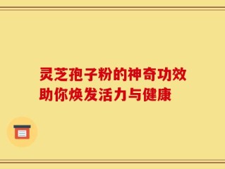 灵芝孢子粉的神奇功效助你焕发活力与健康
