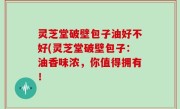 灵芝堂破壁包子油好不好(灵芝堂破壁包子：油香味浓，你值得拥有！