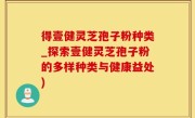得壹健灵芝孢子粉种类_探索壹健灵芝孢子粉的多样种类与健康益处)