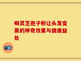 喝灵芝孢子粉让头发变黑的神奇效果与健康益处