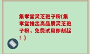 集孝堂灵芝孢子粉(集孝堂推出高品质灵芝孢子粉，免费试用即刻起！)