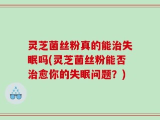 灵芝菌丝粉真的能治失眠吗(灵芝菌丝粉能否治愈你的失眠问题？)