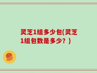灵芝1组多少包(灵芝1组包数是多少？)
