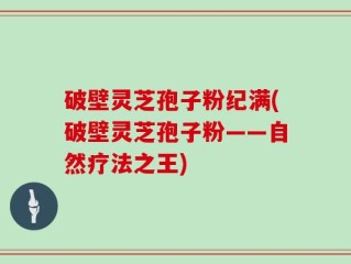 破壁灵芝孢子粉纪满(破壁灵芝孢子粉——自然疗法之王)