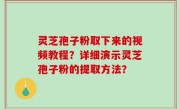 灵芝孢子粉取下来的视频教程？详细演示灵芝孢子粉的提取方法？
