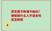 灵芝孢子粉谁不能吃？谁知道什么人不适合吃灵芝粉啊