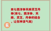田七西洋参天麻灵芝丹参(田七、西洋参、天麻、灵芝、丹参的组合，让你神清气爽)