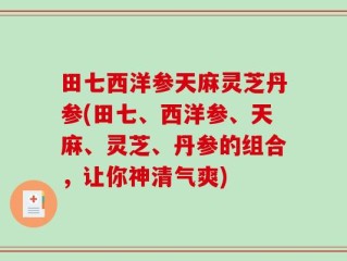 田七西洋参天麻灵芝丹参(田七、西洋参、天麻、灵芝、丹参的组合，让你神清气爽)