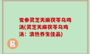 党参灵芝天麻茯苓乌鸡汤(灵芝天麻茯苓乌鸡汤：清热养生佳品)