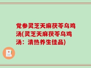 党参灵芝天麻茯苓乌鸡汤(灵芝天麻茯苓乌鸡汤：清热养生佳品)