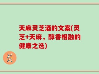 天麻灵芝酒的文案(灵芝+天麻，醇香相融的健康之选)