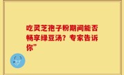 吃灵芝孢子粉期间能否畅享绿豆汤？专家告诉你”