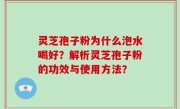 灵芝孢子粉为什么泡水喝好？解析灵芝孢子粉的功效与使用方法？