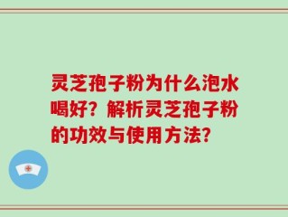 灵芝孢子粉为什么泡水喝好？解析灵芝孢子粉的功效与使用方法？