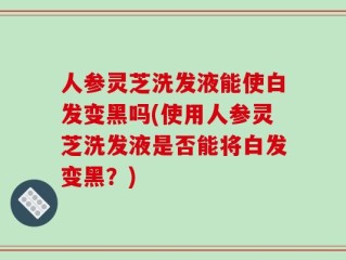 人参灵芝洗发液能使白发变黑吗(使用人参灵芝洗发液是否能将白发变黑？)