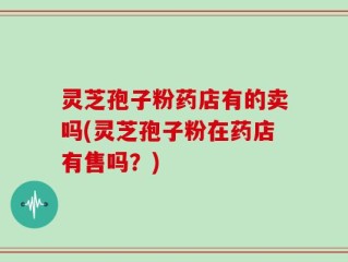 灵芝孢子粉药店有的卖吗(灵芝孢子粉在药店有售吗？)