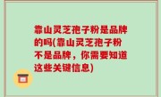 靠山灵芝孢子粉是品牌的吗(靠山灵芝孢子粉不是品牌，你需要知道这些关键信息)