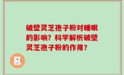 破壁灵芝孢子粉对睡眠的影响？科学解析破壁灵芝孢子粉的作用？