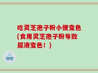 吃灵芝孢子粉小便变色(食用灵芝孢子粉导致尿液变色！)