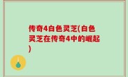传奇4白色灵芝(白色灵芝在传奇4中的崛起)
