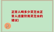 正常人喝多少灵芝水正常人适量饮用灵芝水的建议)