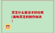 灵芝什么做法才好吃呢(美味灵芝的制作秘诀！
