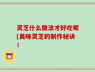 灵芝什么做法才好吃呢(美味灵芝的制作秘诀！