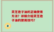 灵芝孢子油的正确使用方法？详细介绍灵芝孢子油的使用技巧？