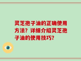 灵芝孢子油的正确使用方法？详细介绍灵芝孢子油的使用技巧？