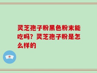 灵芝孢子粉黑色粉末能吃吗？灵芝孢子粉是怎么样的