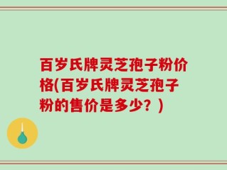百岁氏牌灵芝孢子粉价格(百岁氏牌灵芝孢子粉的售价是多少？)