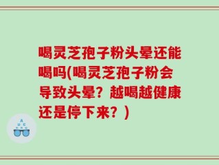 喝灵芝孢子粉头晕还能喝吗(喝灵芝孢子粉会导致头晕？越喝越健康还是停下来？)