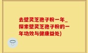 去壁灵芝孢子粉一年_探索壁灵芝孢子粉的一年功效与健康益处)