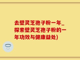 去壁灵芝孢子粉一年_探索壁灵芝孢子粉的一年功效与健康益处)