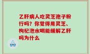 乙肝病人吃灵芝孢子粉行吗？你觉得用灵芝、枸杞泡水喝能缓解乙肝吗为什么