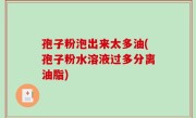 孢子粉泡出来太多油(孢子粉水溶液过多分离油脂)