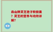 森山牌灵芝孢子粉胶囊？灵芝的营养与功效详解？