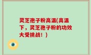 灵芝孢子粉高温(高温下，灵芝孢子粉的功效大受挑战！)