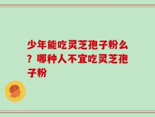 少年能吃灵芝孢子粉么？哪种人不宜吃灵芝孢子粉