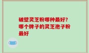 破壁灵芝粉哪种最好？哪个牌子的灵芝孢子粉最好