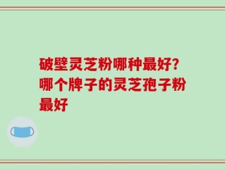 破壁灵芝粉哪种最好？哪个牌子的灵芝孢子粉最好